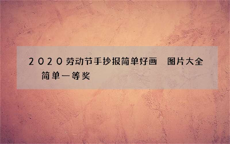 2020劳动节手抄报简单好画 图片大全 简单一等奖